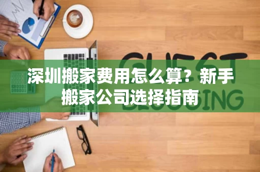 深圳搬家费用怎么算?新手搬家公司选择指南 深圳搬家费用怎么算?新手搬家公司选择指南
