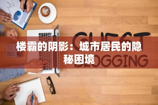 楼霸的阴影:城市居民的隐秘困境 楼霸的阴影:城市居民的隐秘困境