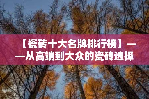 【瓷砖十大名牌排行榜】——从高端到大众的瓷砖选择指南 【瓷砖十大名牌排行榜】——从高端到大众的瓷砖选择指南