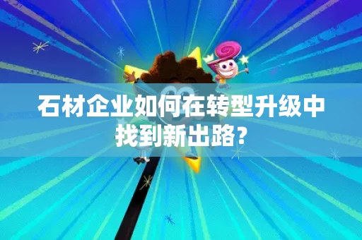 石材企业如何在转型升级中找到新出路？