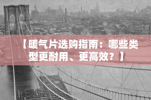 【暖气片选购指南:哪些类型更耐用、更高效?】 【暖气片选购指南:哪些类型更耐用、更高效?】