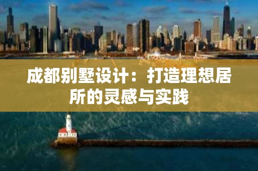 成都别墅设计：打造理想居所的灵感与实践