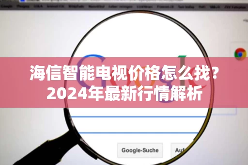 海信智能电视价格怎么找?2024年最新行情解析 海信智能电视价格怎么找?2024年最新行情解析