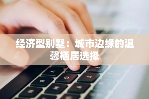 经济型别墅:城市边缘的温馨栖居选择 经济型别墅:城市边缘的温馨栖居选择
