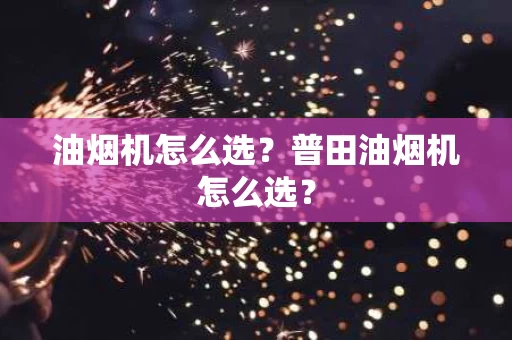 油烟机怎么选?普田油烟机怎么选? 油烟机怎么选?普田油烟机怎么选?