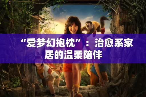 “爱梦幻抱枕”:治愈系家居的温柔陪伴 “爱梦幻抱枕”:治愈系家居的温柔陪伴