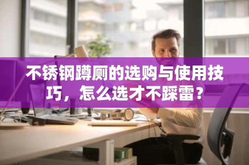 不锈钢蹲厕的选购与使用技巧,怎么选才不踩雷? 不锈钢蹲厕的选购与使用技巧,怎么选才不踩雷?