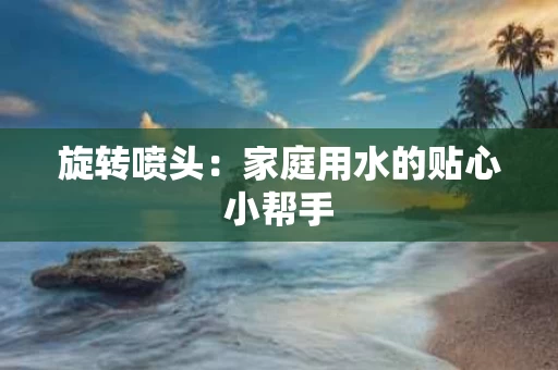 旋转喷头:家庭用水的贴心小帮手 旋转喷头:家庭用水的贴心小帮手
