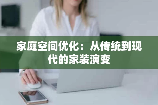 家庭空间优化:从传统到现代的家装演变 家庭空间优化:从传统到现代的家装演变