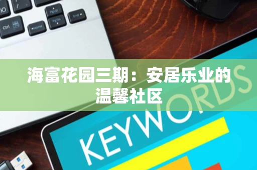 海富花园三期:安居乐业的温馨社区 海富花园三期:安居乐业的温馨社区