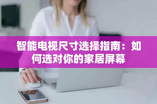 智能电视尺寸选择指南:如何选对你的家居屏幕 智能电视尺寸选择指南:如何选对你的家居屏幕