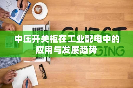 中压开关柜在工业配电中的应用与发展趋势 中压开关柜在工业配电中的应用与发展趋势