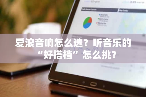爱浪音响怎么选?听音乐的“好搭档”怎么挑? 爱浪音响怎么选?听音乐的“好搭档”怎么挑?