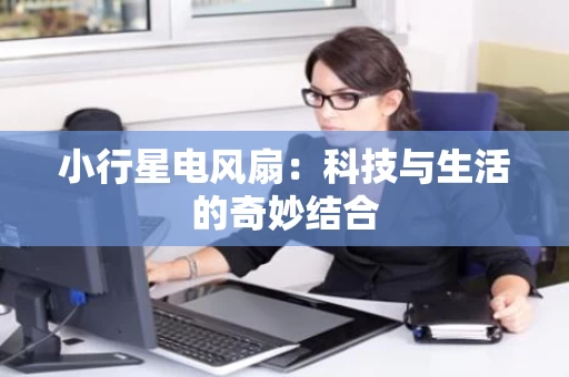 小行星电风扇:科技与生活的奇妙结合 小行星电风扇:科技与生活的奇妙结合