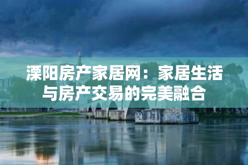 溧阳房产家居网:家居生活与房产交易的完美融合 溧阳房产家居网:家居生活与房产交易的完美融合