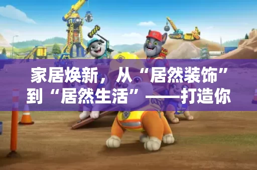 家居焕新，从“居然装饰”到“居然生活”——打造你的理想家