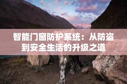 智能门窗防护系统：从防盗到安全生活的升级之道