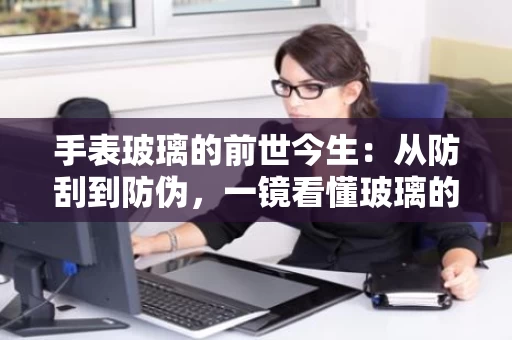 手表玻璃的前世今生:从防刮到防伪,一镜看懂玻璃的“硬核”科技 手表玻璃的前世今生:从防刮到防伪,一镜看懂玻璃的“硬核”科技
