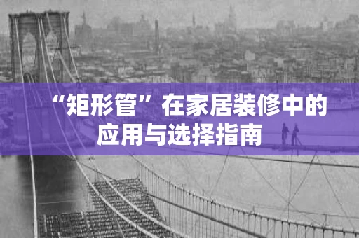 “矩形管”在家居装修中的应用与选择指南