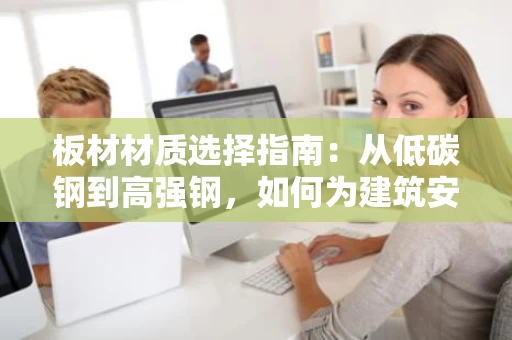 板材材质选择指南：从低碳钢到高强钢，如何为建筑安全打底？
