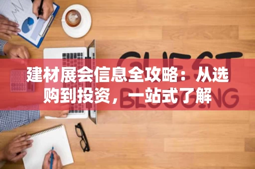 建材展会信息全攻略:从选购到投资,一站式了解 建材展会信息全攻略:从选购到投资,一站式了解