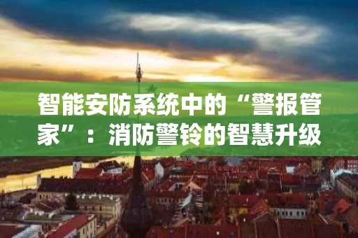 智能安防系统中的“警报管家”:消防警铃的智慧升级 智能安防系统中的“警报管家”:消防警铃的智慧升级