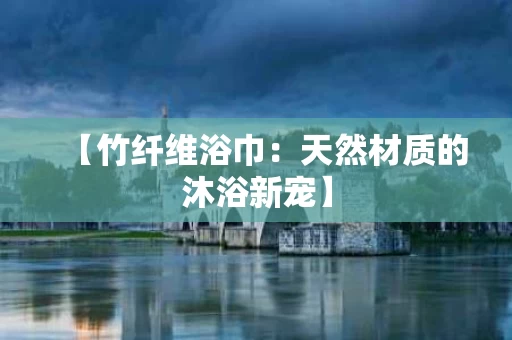 【竹纤维浴巾:天然材质的沐浴新宠】 【竹纤维浴巾:天然材质的沐浴新宠】