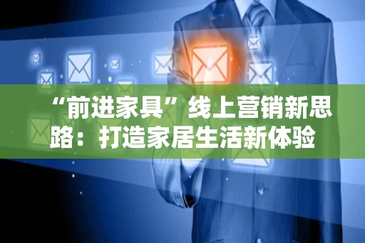 “前进家具”线上营销新思路:打造家居生活新体验 “前进家具”线上营销新思路:打造家居生活新体验
