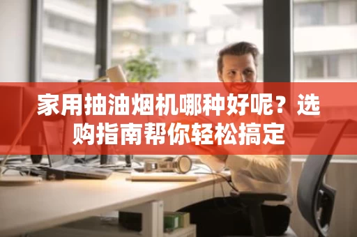 家用抽油烟机哪种好呢?选购指南帮你轻松搞定 家用抽油烟机哪种好呢?选购指南帮你轻松搞定