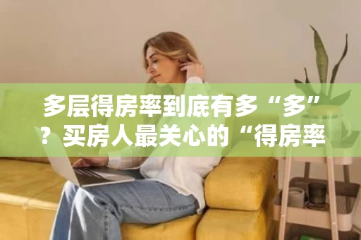 多层得房率到底有多“多”?买房人最关心的“得房率”真相 多层得房率到底有多“多”?买房人最关心的“得房率”真相