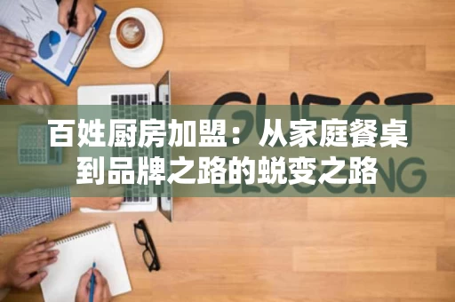 百姓厨房加盟:从家庭餐桌到品牌之路的蜕变之路 百姓厨房加盟:从家庭餐桌到品牌之路的蜕变之路