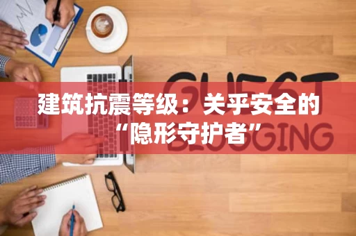 建筑抗震等级：关乎安全的“隐形守护者”