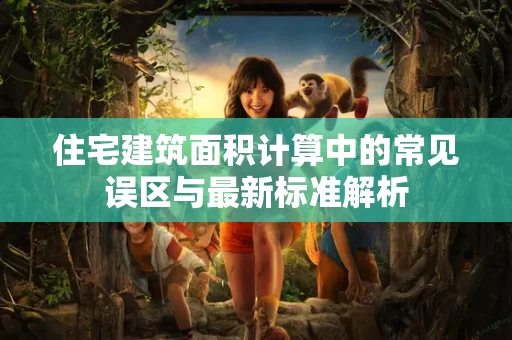 住宅建筑面积计算中的常见误区与最新标准解析 住宅建筑面积计算中的常见误区与最新标准解析