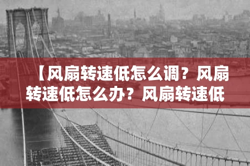 【风扇转速低怎么调?风扇转速低怎么办?风扇转速低怎么调?】 【风扇转速低怎么调?风扇转速低怎么办?风扇转速低怎么调?】