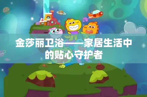 金莎丽卫浴——家居生活中的贴心守护者