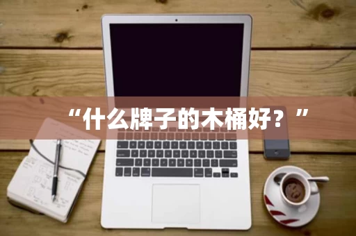 “什么牌子的木桶好?” “什么牌子的木桶好?”