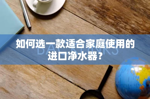 如何选一款适合家庭使用的进口净水器? 如何选一款适合家庭使用的进口净水器?
