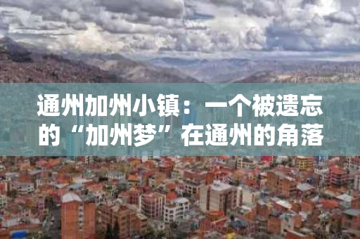 通州加州小镇:一个被遗忘的“加州梦”在通州的角落里,藏着一个被时代遗忘的“加州梦”——通州加州小镇。这个名称听起来像是一个遥远的加州小镇,却在通州的腹地悄然崛起,成为都市人向往的“理想生活地”。 通州加州小镇:一个被遗忘的“加州梦”在通州的角落里,藏着一个被时代遗忘的“加州梦”——通州加州小镇。这个名称听起来像是一个遥远的加州小镇,却在通州的腹地悄然崛起,成为都市人向往的“理想生活地”。