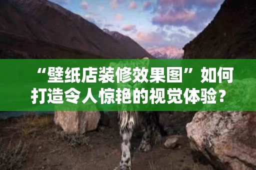 “壁纸店装修效果图”如何打造令人惊艳的视觉体验? “壁纸店装修效果图”如何打造令人惊艳的视觉体验?
