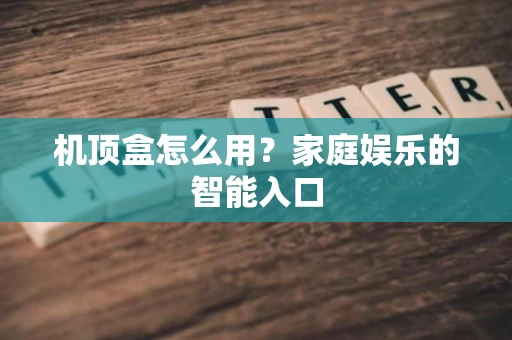 机顶盒怎么用？家庭娱乐的智能入口