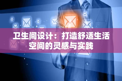 卫生间设计：打造舒适生活空间的灵感与实践