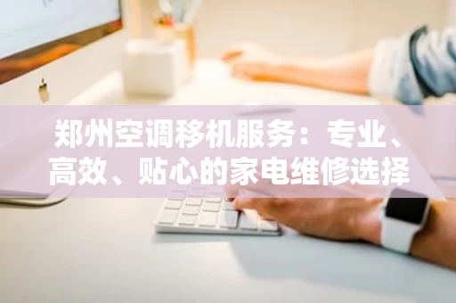 郑州空调移机服务：专业、高效、贴心的家电维修选择