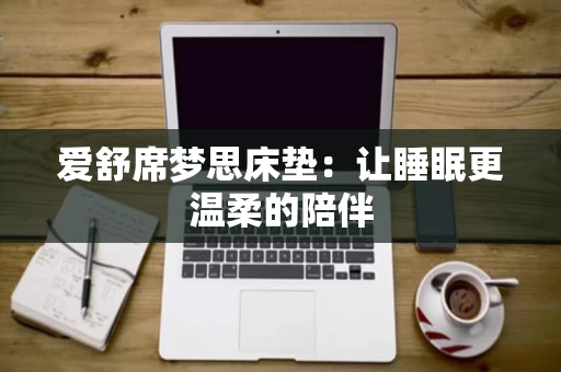 爱舒席梦思床垫：让睡眠更温柔的陪伴