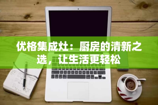 优格集成灶：厨房的清新之选，让生活更轻松