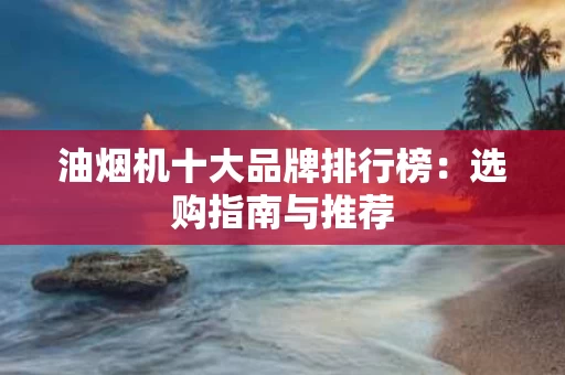 油烟机十大品牌排行榜：选购指南与推荐