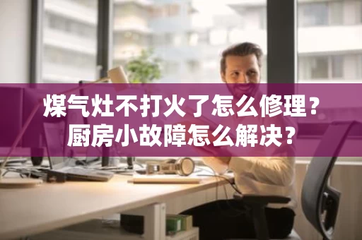 煤气灶不打火了怎么修理?厨房小故障怎么解决? 煤气灶不打火了怎么修理?厨房小故障怎么解决?