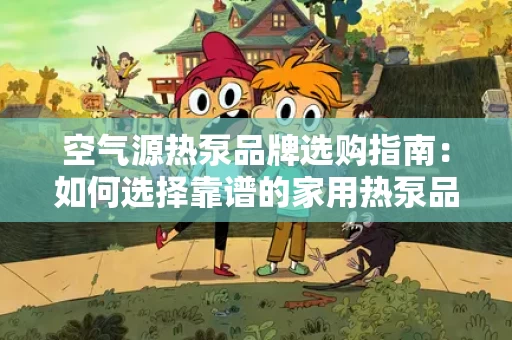 空气源热泵品牌选购指南：如何选择靠谱的家用热泵品牌？