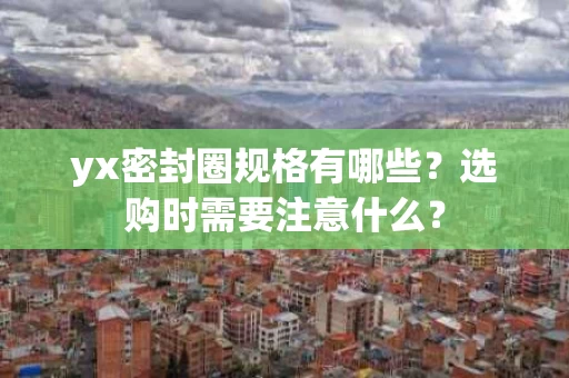 yx密封圈规格有哪些?选购时需要注意什么? yx密封圈规格有哪些?选购时需要注意什么?