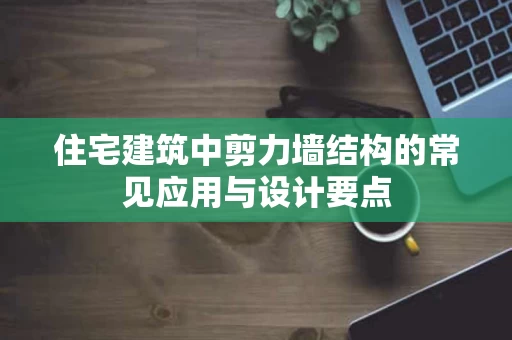 住宅建筑中剪力墙结构的常见应用与设计要点 住宅建筑中剪力墙结构的常见应用与设计要点