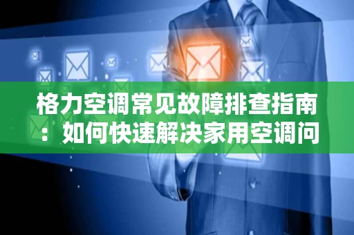 格力空调常见故障排查指南：如何快速解决家用空调问题
